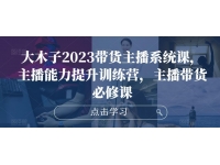 大木子2023带货主播系统课，主播能力提升训练营，主播带货必