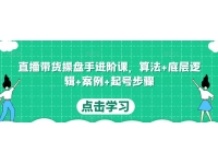 直播带货操盘手进阶课，算法+底层逻辑+案例+起号步骤