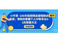 小平哥·180天短视频运营陪跑训练营，帮助你掌握个人IP账号