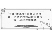 于洋·短视频+直播定位培训，手把手教你玩转直播卖货，玩转视频