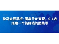 快马会辰掌柜·图集号IP变现，0-1去搭建一个能赚钱的图集号