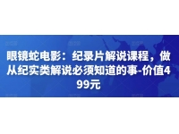 眼镜蛇电影：纪录片解说课程，做从纪实类解说必须知道的事-价值