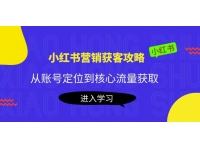 小红书营销获客攻略：从账号定位到核心流量获取，爆款笔记打造