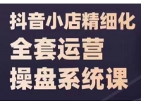 《抖音小店精细化全套运营操盘系统课》抖店全实战玩法，爆单攻心