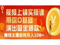 《视频上镜实操课》带你0基础演出吸金爆款，赚钱主播如何月入1