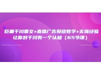 《巨量千川图文+直播广告投放教学》实操经验，让你对千川有一个