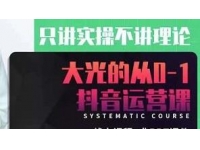大光《从0-1抖音运营课》只讲实操不讲理论，实操课+案例+5