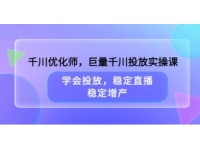 千川优化师《巨量千川投放心法实操课》学会投放，稳定直播，稳定