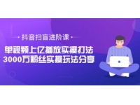 抖音扫盲进阶课《单视频上亿播放实操打法》3000万粉丝实操玩