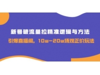 《新号破流量拉精准逻辑与方法》引爆直播间，10w-20w场观