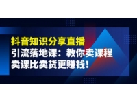 《抖音知识分享直播》引流落地课：教你卖课程，卖课比卖货更赚钱
