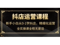 抖店运营《新手小白从0-1学抖店》精细化运营，全实操课全程无