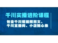 《千川实操进阶课程》包含千川短视频图文、千川直播间、小店随心