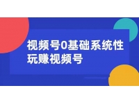 0基础系统性玩赚视频号内容运营+引流+快速变现