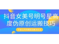 抖音?女美?号明?号星?高度伪原创?运搬?技巧+不宜公开的原